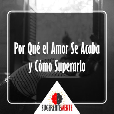 Por Qué el Amor Se Acaba y Cómo Superarlo